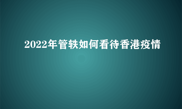 2022年管轶如何看待香港疫情