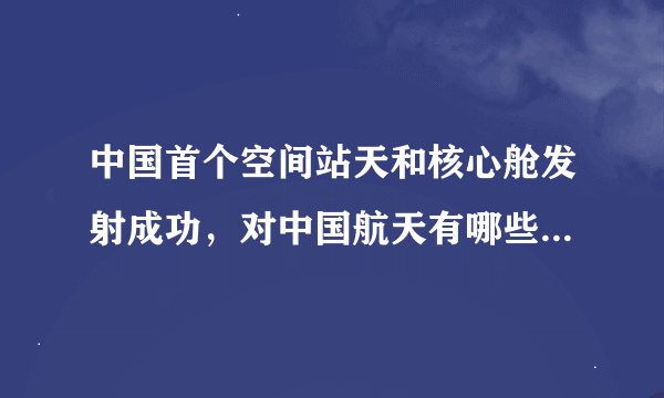 中国首个空间站天和核心舱发射成功，对中国航天有哪些重要意义？