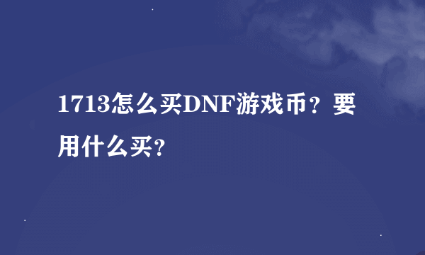 1713怎么买DNF游戏币？要用什么买？