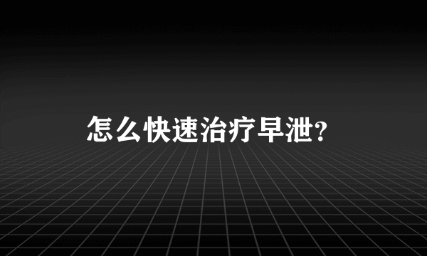 怎么快速治疗早泄？