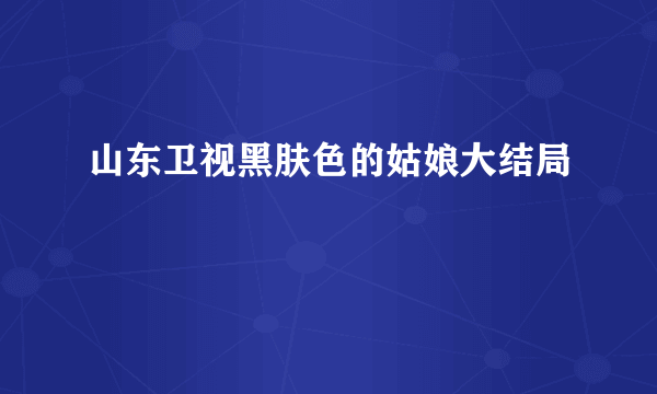 山东卫视黑肤色的姑娘大结局