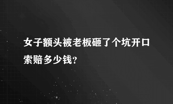 女子额头被老板砸了个坑开口索赔多少钱？