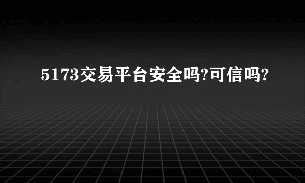 5173交易平台安全吗?可信吗?