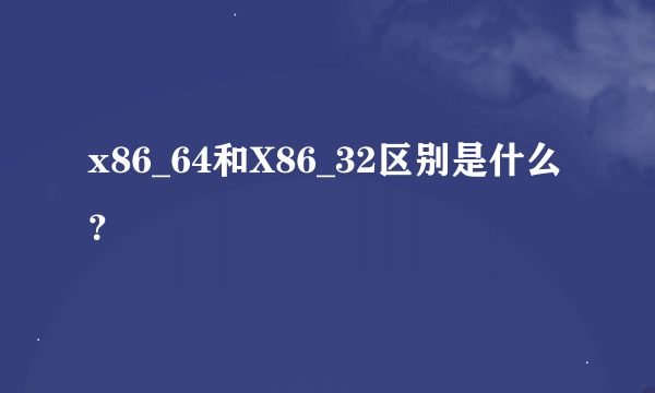 x86_64和X86_32区别是什么？