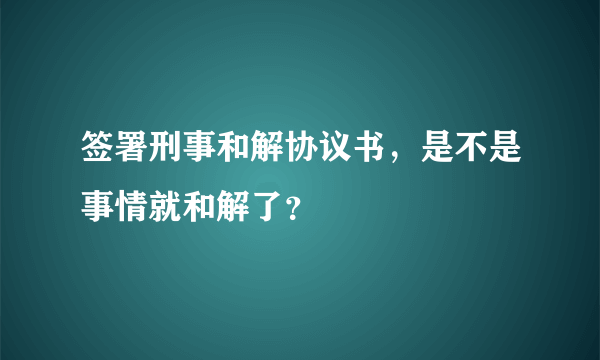 签署刑事和解协议书，是不是事情就和解了？