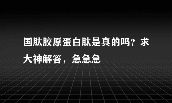 国肽胶原蛋白肽是真的吗？求大神解答，急急急