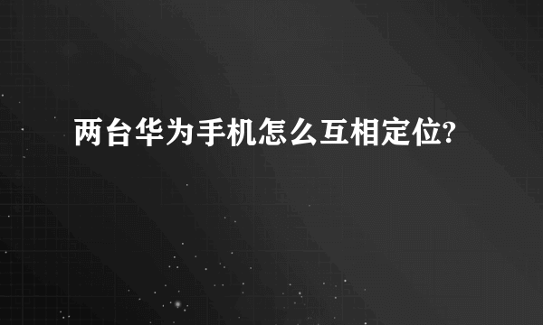 两台华为手机怎么互相定位?