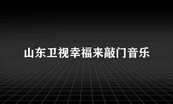 山东卫视幸福来敲门音乐