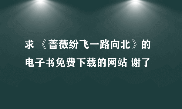 求 《蔷薇纷飞一路向北》的电子书免费下载的网站 谢了