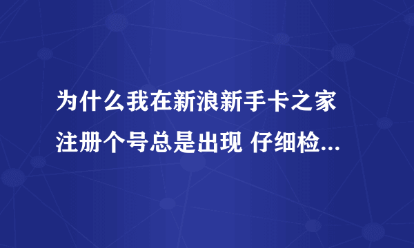 为什么我在新浪新手卡之家 注册个号总是出现 仔细检查你填写的内容啊