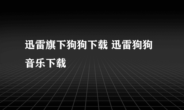 迅雷旗下狗狗下载 迅雷狗狗音乐下载