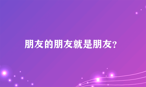 朋友的朋友就是朋友？