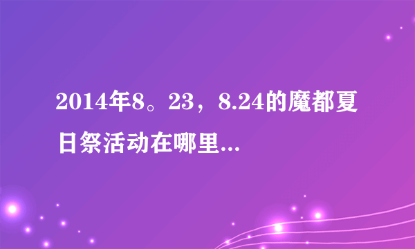 2014年8。23，8.24的魔都夏日祭活动在哪里啊，网上说有大学路的也有四川北路的