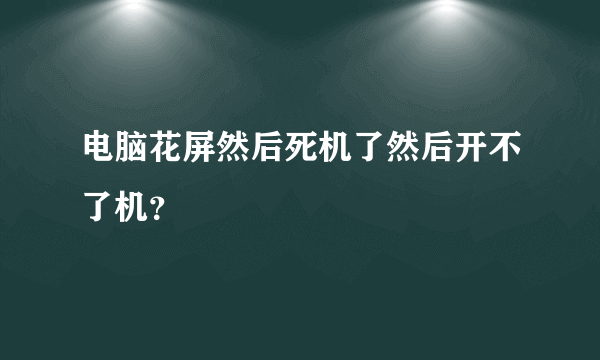 电脑花屏然后死机了然后开不了机？