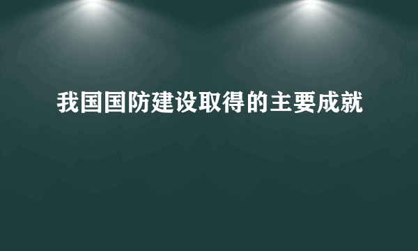 我国国防建设取得的主要成就