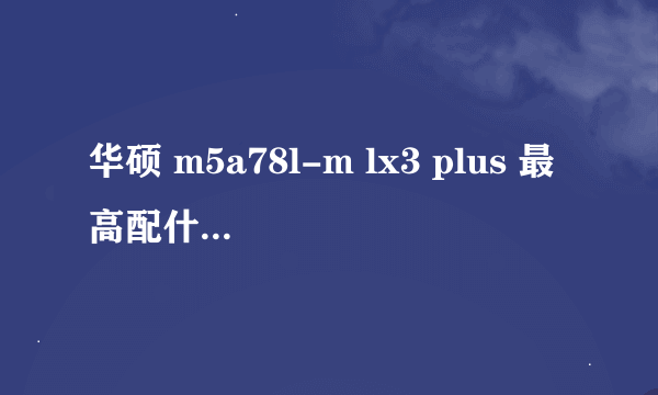 华硕 m5a78l-m lx3 plus 最高配什么cpu