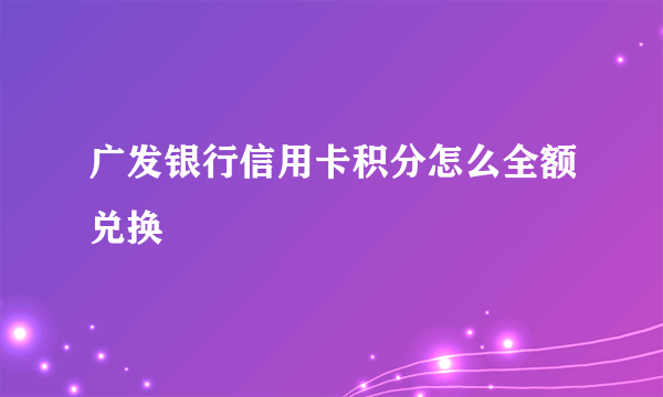 广发银行信用卡积分怎么全额兑换