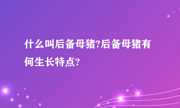 什么叫后备母猪?后备母猪有何生长特点?