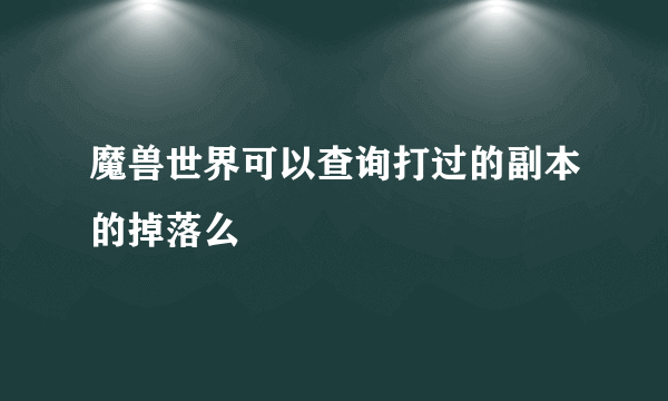 魔兽世界可以查询打过的副本的掉落么