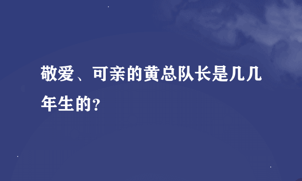 敬爱、可亲的黄总队长是几几年生的？