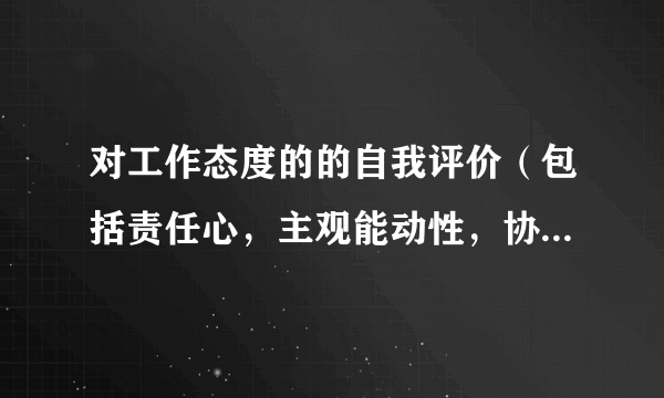 对工作态度的的自我评价（包括责任心，主观能动性，协作性，出勤率等）怎么写？