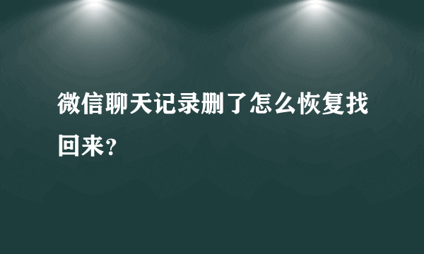 微信聊天记录删了怎么恢复找回来？