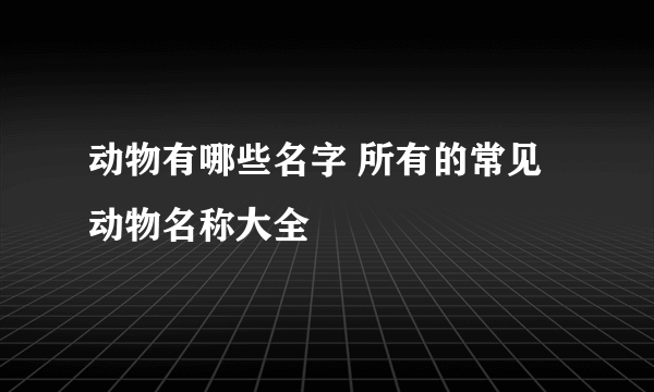 动物有哪些名字 所有的常见动物名称大全