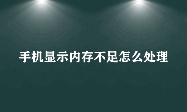 手机显示内存不足怎么处理