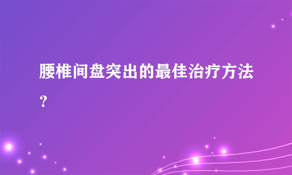 腰椎间盘突出的最佳治疗方法？