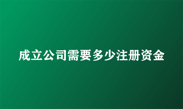 成立公司需要多少注册资金