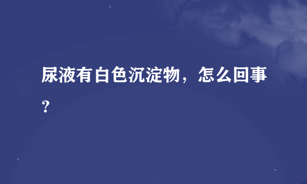 尿液有白色沉淀物，怎么回事？