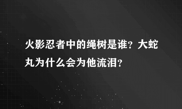 火影忍者中的绳树是谁？大蛇丸为什么会为他流泪？