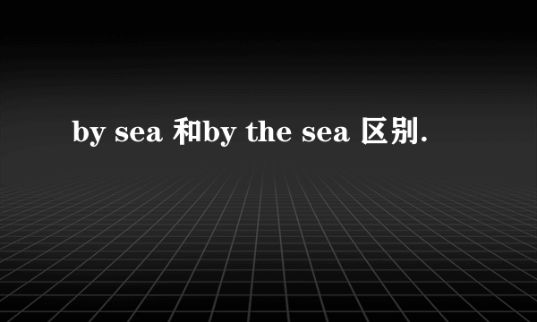 by sea 和by the sea 区别.