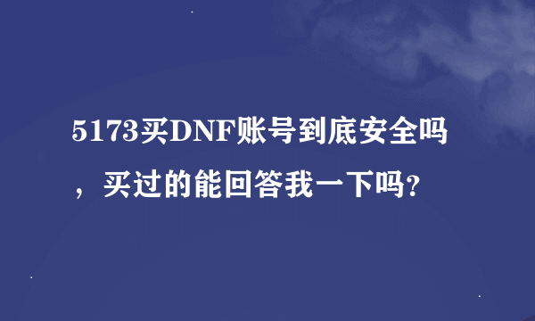 5173买DNF账号到底安全吗，买过的能回答我一下吗？