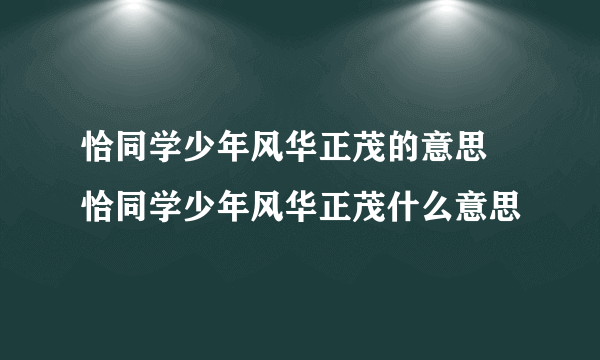 恰同学少年风华正茂的意思 恰同学少年风华正茂什么意思