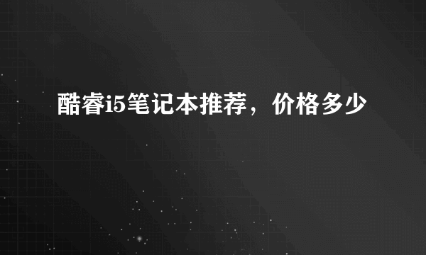 酷睿i5笔记本推荐，价格多少