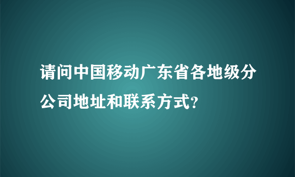 请问中国移动广东省各地级分公司地址和联系方式？