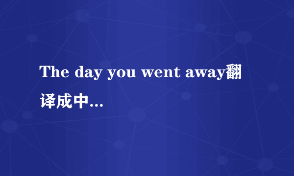 The day you went away翻译成中文是什么意思？