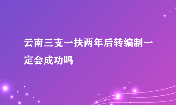 云南三支一扶两年后转编制一定会成功吗