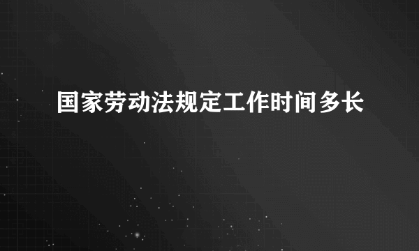 国家劳动法规定工作时间多长