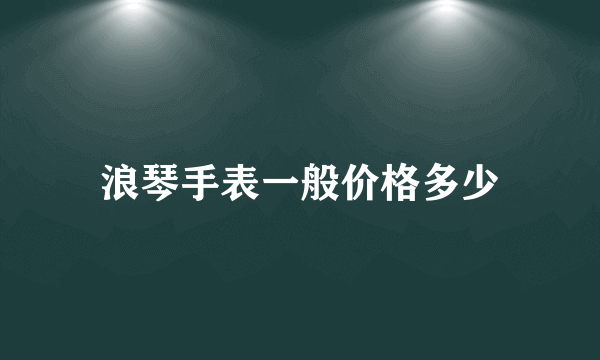 浪琴手表一般价格多少