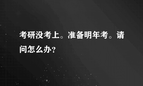 考研没考上。准备明年考。请问怎么办？