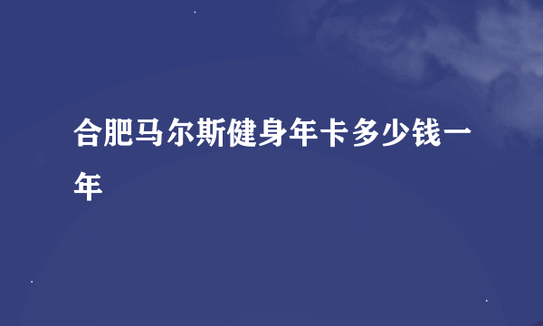 合肥马尔斯健身年卡多少钱一年