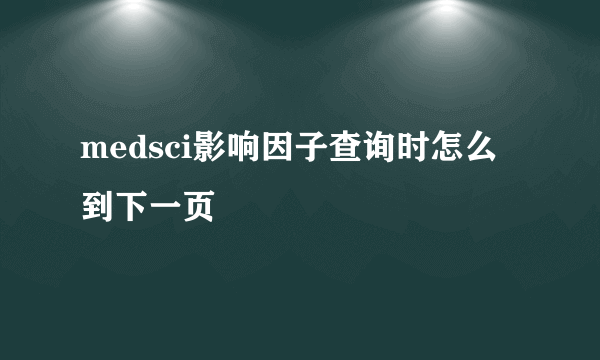 medsci影响因子查询时怎么到下一页