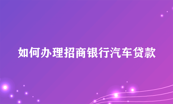 如何办理招商银行汽车贷款