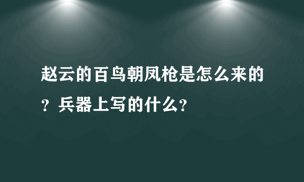 赵云的百鸟朝凤枪是怎么来的？兵器上写的什么？