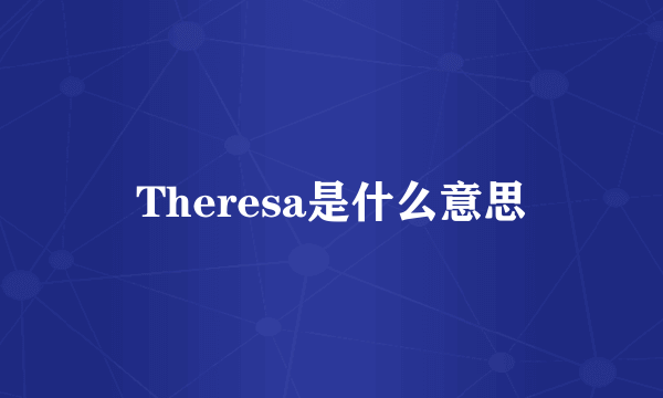 Theresa是什么意思