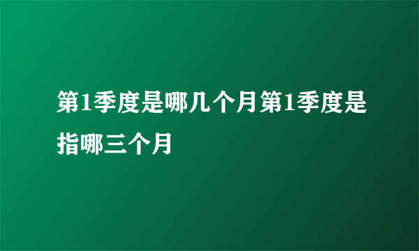 第1季度是哪几个月第1季度是指哪三个月