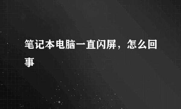 笔记本电脑一直闪屏，怎么回事