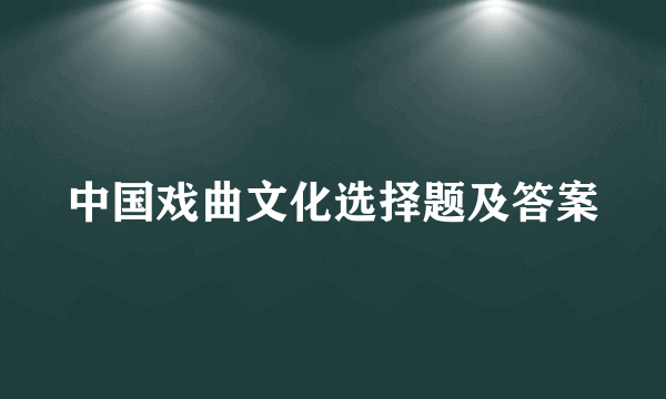 中国戏曲文化选择题及答案